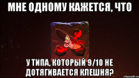 мне одному кажется, что у типа, который 9/10 не дотягивается клешня?