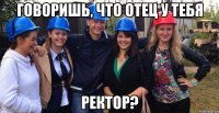говоришь, что отец у тебя ректор?