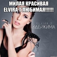 милая красивая elvira t любимая!!! 