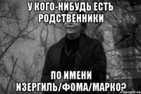у кого-нибудь есть родственники по имени изергиль/фома/марко?