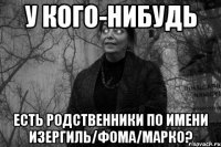 у кого-нибудь есть родственники по имени изергиль/фома/марко?