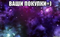 ваши покупки=) 