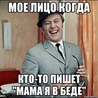 мое лицо когда кто-то пишет "мама я в беде"