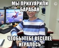 мы прихуярили барабан чтобы тебе веселее игралось