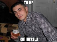 ти не кілішуэш