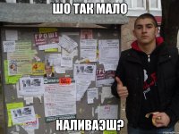 шо так мало наливаэш?