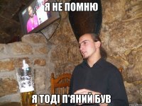 я не помню я тоді п'яний був