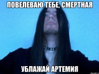 повелеваю тебе, смертная ублажай артемия