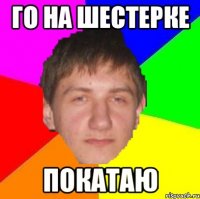 го на шестерке покатаю