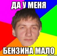 да у меня бензина мало