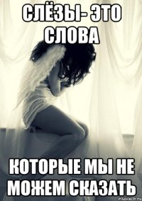 слёзы- это слова которые мы не можем сказать