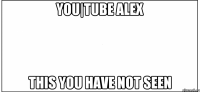 you|tube alex this you have not seen