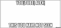 you|tube| alex| this you have not seen