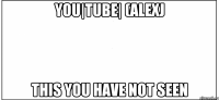 you|tube| (alexj this you have not seen