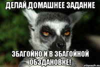 делай домашнее задание збагойно и в збагойной обздановке!