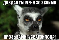 доздал ты меня зо звоими прозьбами! узбагоился?!