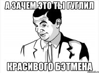 а зачем это ты гуглил красивого бэтмена