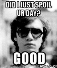 did i just spoil ur day? good
