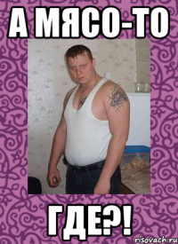 а мясо-то где?!