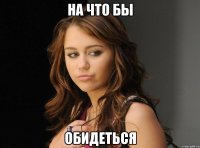 на что бы обидеться