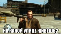  на какой улице живёшь?