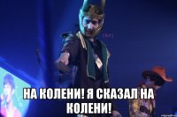  на колени! я сказал на колени!