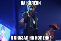 на колени я сказал на колени!