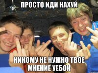 просто иди нахуй никому не нужно твое мнение уебок