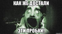 как же достали эти пробки!
