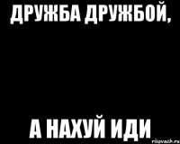 дружба дружбой, а нахуй иди
