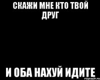 скажи мне кто твой друг и оба нахуй идите