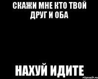 скажи мне кто твой друг и оба нахуй идите