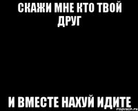 скажи мне кто твой друг и вместе нахуй идите