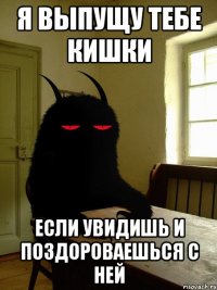 я выпущу тебе кишки если увидишь и поздороваешься с ней