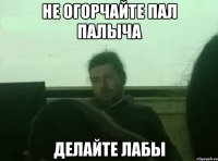 не огорчайте пал палыча делайте лабы