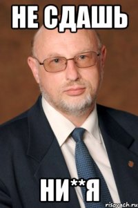 не сдашь ни**я