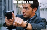 не шути так! 