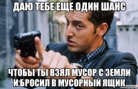 даю тебе еще один шанс чтобы ты взял мусор с земли и бросил в мусорный ящик