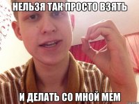 нельзя так просто взять и делать со мной мем