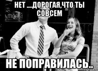 нет ....дорогая,что ты совсем не поправилась..
