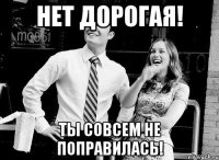 нет дорогая! ты совсем не поправилась!