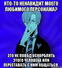 кто-то ненавидит моего любимого персонажа? это не повод оскорблять этого человека или переставать с ним общаться.