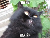 да ну нах*й?