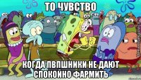 то чувство когда пвпшники не дают спокойно фармить