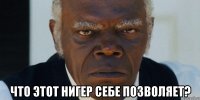  что этот нигер себе позволяет?