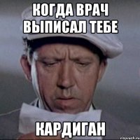 когда врач выписал тебе кардиган