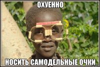 охуенно носить самодельные очки