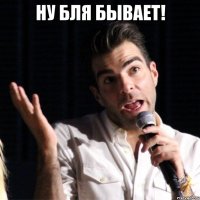 ну бля бывает! 