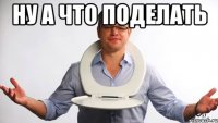 ну а что поделать 