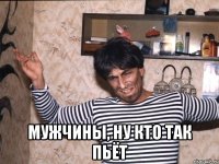  мужчины, ну кто так пьёт